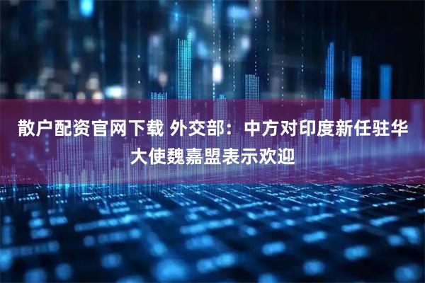 散户配资官网下载 外交部：中方对印度新任驻华大使魏嘉盟表示欢迎