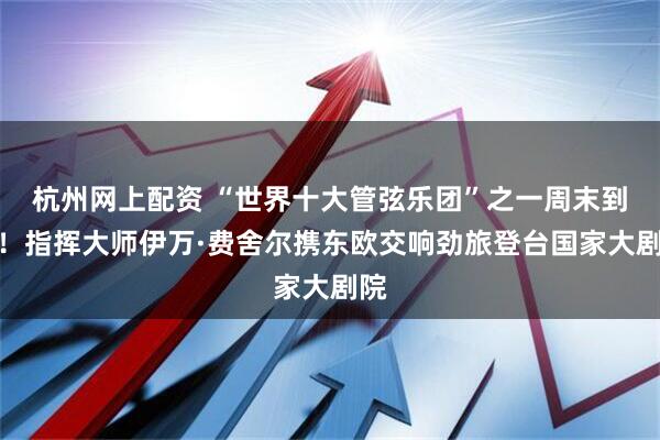 杭州网上配资 “世界十大管弦乐团”之一周末到访！指挥大师伊万·费舍尔携东欧交响劲旅登台国家大剧院