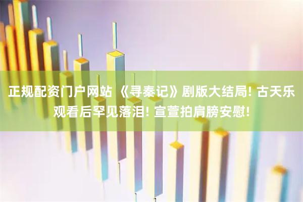 正规配资门户网站 《寻秦记》剧版大结局! 古天乐观看后罕见落泪! 宣萱拍肩膀安慰!