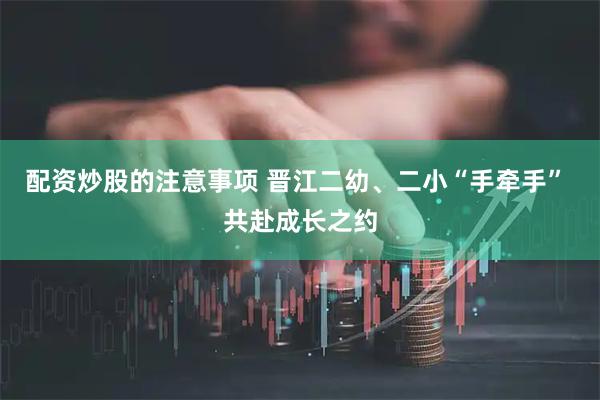 配资炒股的注意事项 晋江二幼、二小“手牵手” 共赴成长之约