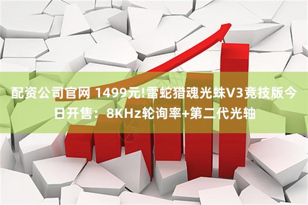 配资公司官网 1499元!雷蛇猎魂光蛛V3竞技版今日开售：8KHz轮询率+第二代光轴